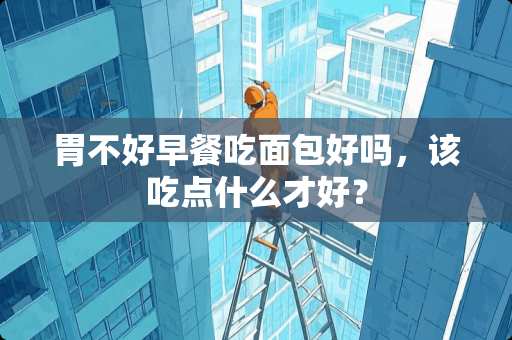 胃不好早餐吃面包好吗，该吃点什么才好？