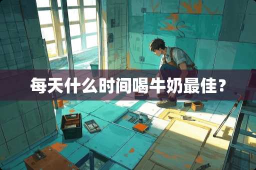 每天什么时间喝牛奶最佳？