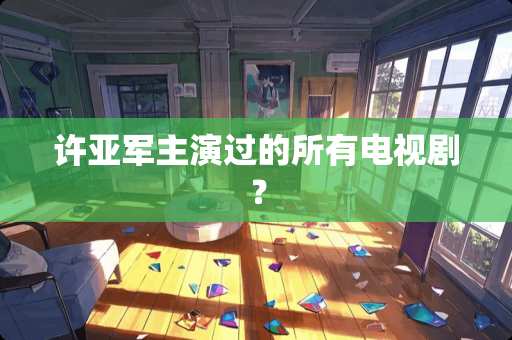 许亚军主演过的所有电视剧？