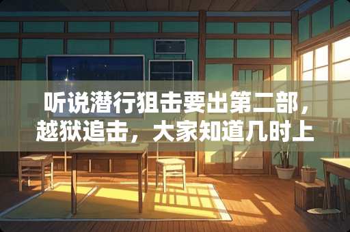 听说潜行**要出第二部，越狱追击，大家知道几时上映吗？系电视剧定系电影？