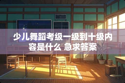 少儿舞蹈考级一级到十级内容是什么 急求答案
