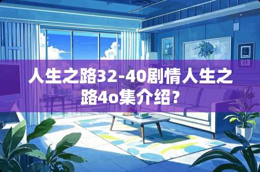 人生之路32-40剧**生之路4o集介绍？