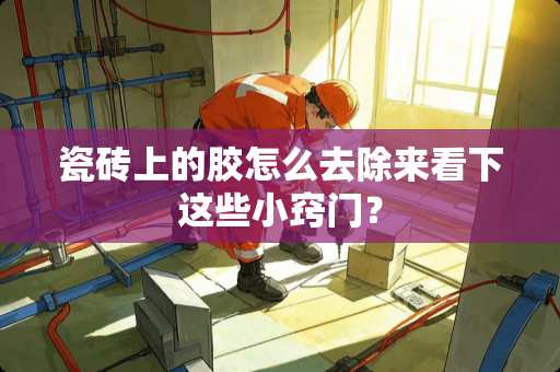 瓷砖上的胶怎么去除来看下这些小窍门？