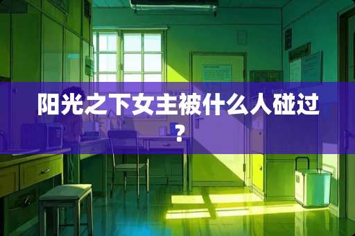 阳光之下女主被什么人碰过？