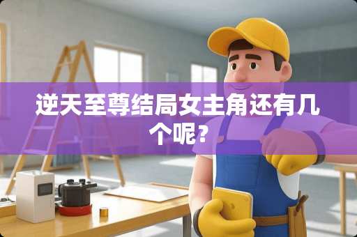 逆天至尊结局女主角还有几个呢？