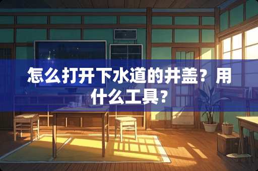 怎么打开下水道的井盖？用什么工具？