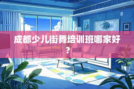 成都少儿街舞培训班哪家好？