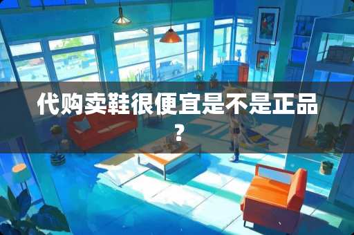 代购卖鞋很便宜是不是正品？