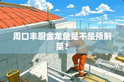 周口丰厨金龙鱼是不是预制菜？