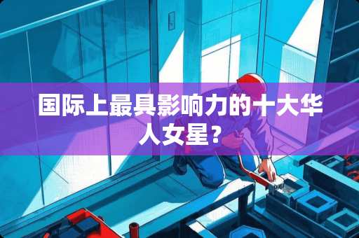 国际上最具影响力的十大华人女星？