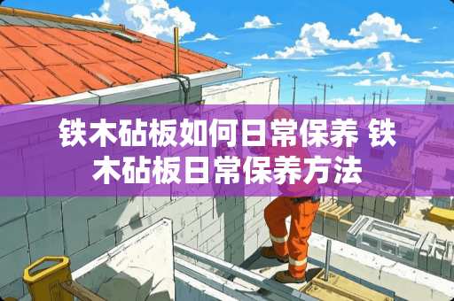 铁木砧板如何日常保养 铁木砧板日常保养方法