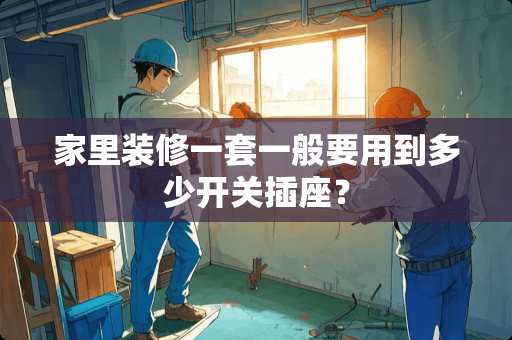 家里装修一套一般要用到多少开关插座？