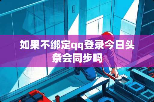 如果不绑定qq登录今日头条会同步吗