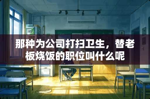 那种为公司打扫卫生，替老板烧饭的职位叫什么呢