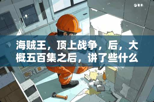 海贼王，顶上战争，后，大概五百集之后，讲了些什么，详细地介绍一下？