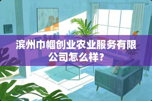 滨州巾帼创业农业服务有限公司怎么样？