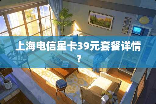 上海电信星卡39元套餐详情？
