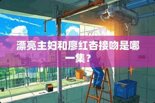 漂亮主妇和廖红杏接吻是哪一集？