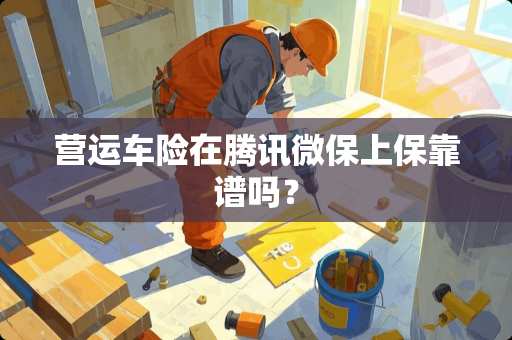 营运车险在腾讯微保上保靠谱吗？