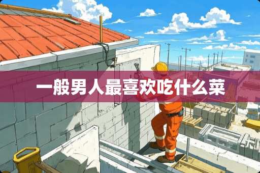 一般男人最喜欢吃什么菜 一般男人最喜欢吃什么菜