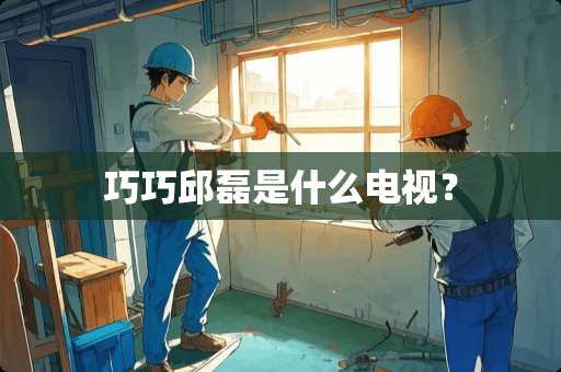 巧巧邱磊是什么电视？