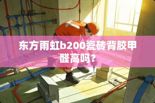东方雨虹b200瓷砖背胶甲醛高吗？