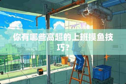 你有哪些高超的上班摸鱼技巧？