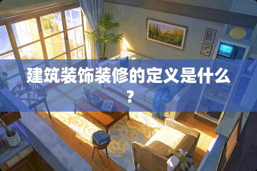 建筑装饰装修的定义是什么？