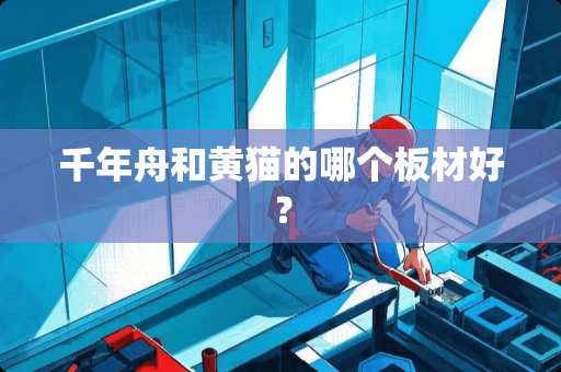 千年舟和黄猫的哪个板材好？