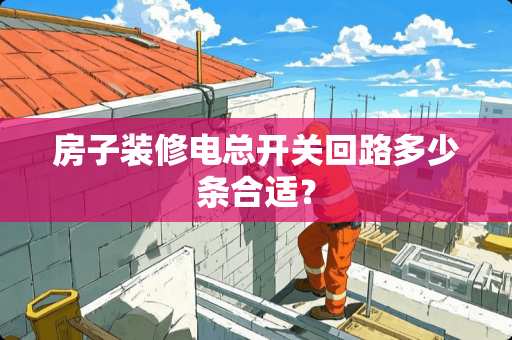 房子装修电总开关回路多少条合适？