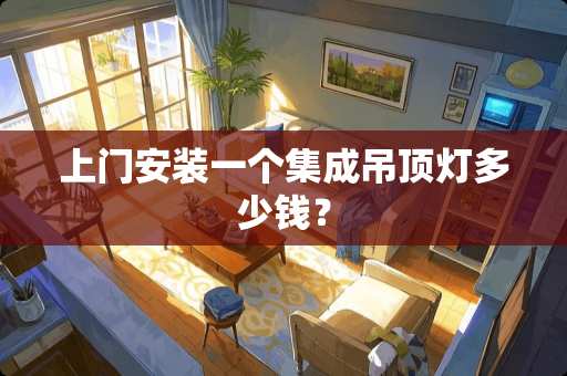 上门安装一个集成吊顶灯多少钱？
