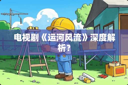 电视剧《运河**》深度解析？