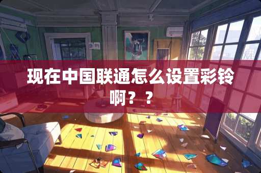 现在中国联通怎么设置彩铃啊？？