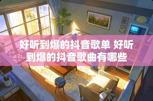 好听到爆的抖音歌单 好听到爆的抖音歌曲有哪些 好听到爆的抖音歌单 好听到爆的抖音歌曲有哪些