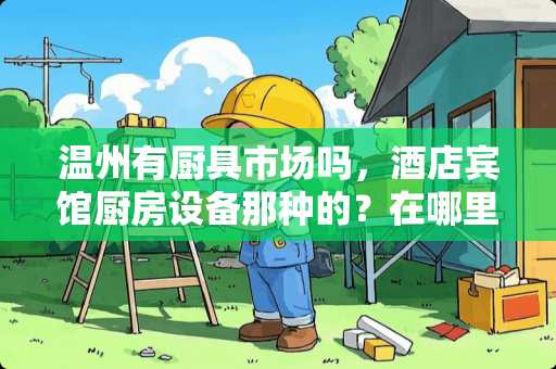 温州有厨具市场吗，酒店宾馆厨房设备那种的？在哪里？谢谢