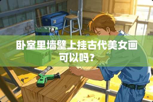 卧室里墙壁上挂古代美女画可以吗？