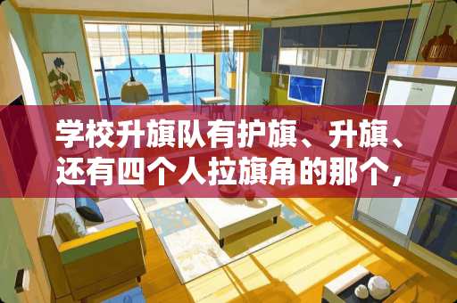 学校升旗队有护旗、升旗、还有四个人拉旗角的那个，护旗要多少人？升旗是两个人么？