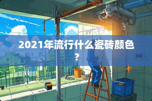 2021年流行什么瓷砖颜色？