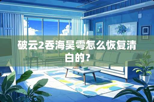 破云2吞海吴雩怎么恢复清白的？