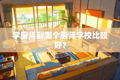 学厨师到哪个厨师学校比较好？