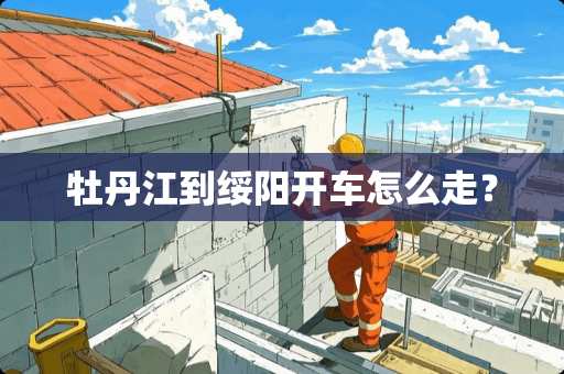 牡丹江到绥阳开车怎么走？