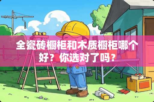 全瓷砖橱柜和木质橱柜哪个好？你选对了吗？