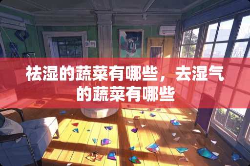 祛湿的蔬菜有哪些，去湿气的蔬菜有哪些