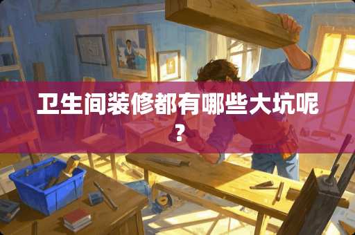 卫生间装修都有哪些大坑呢？