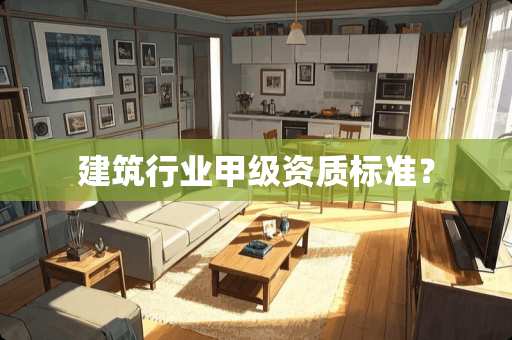 建筑行业甲级资质标准？