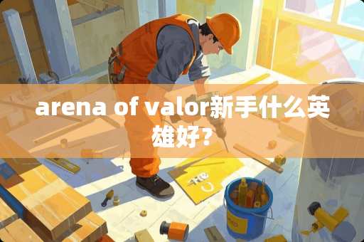 arena of valor新手什么英雄好？