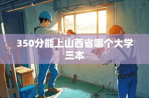 350分能上山西省哪个大学三本