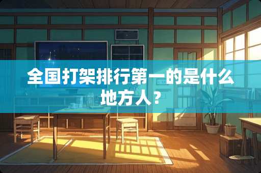 全国打架排行第一的是什么地方人？