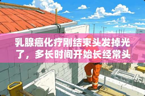 *腺癌化疗刚结束头发掉光了，多长时间开始长经常头发