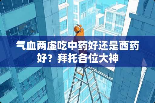 气血两虚吃中药好还是西药好？拜托各位大神